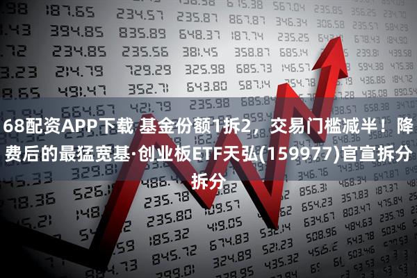 68配资APP下载 基金份额1拆2，交易门槛减半！降费后的最猛宽基·创业板ETF天弘(159977)官宣拆分