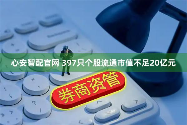 心安智配官网 397只个股流通市值不足20亿元
