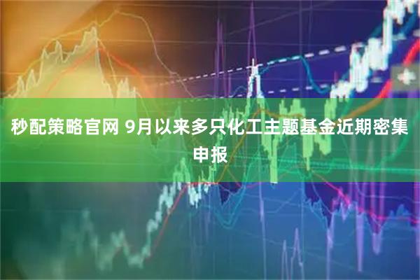 秒配策略官网 9月以来多只化工主题基金近期密集申报