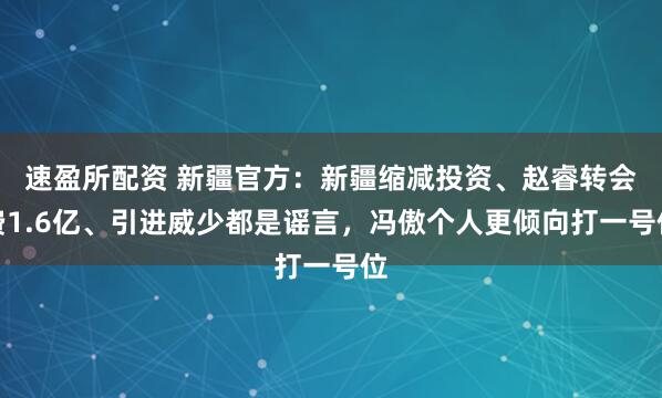 速盈所配资 新疆官方：新疆缩减投资、赵睿转会费1.6亿、引进威少都是谣言，冯傲个人更倾向打一号位