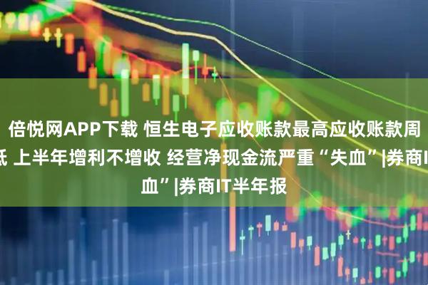 倍悦网APP下载 恒生电子应收账款最高应收账款周转率最低 上半年增利不增收 经营净现金流严重“失血”|券商IT半年报