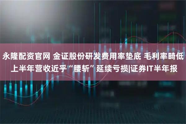 永隆配资官网 金证股份研发费用率垫底 毛利率畸低 上半年营收近乎“腰斩”延续亏损|证券IT半年报