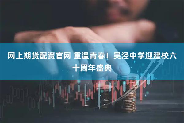 网上期货配资官网 重温青春！吴泾中学迎建校六十周年盛典