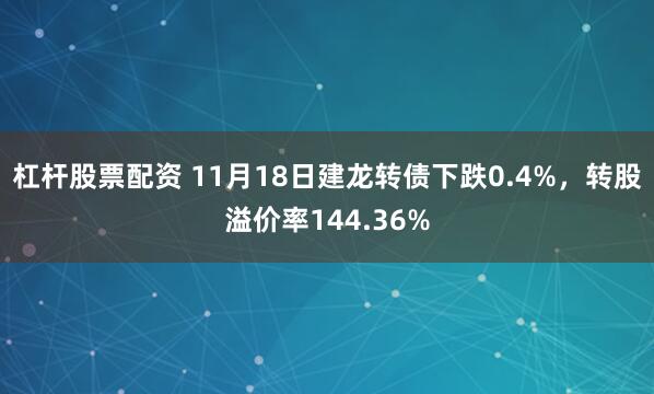 杠杆股票配资 11月18日建龙转债下跌0.4%，转股溢价率144.36%