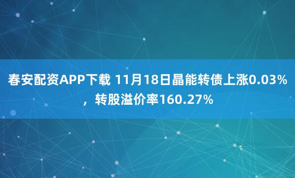 春安配资APP下载 11月18日晶能转债上涨0.03%，转股溢价率160.27%