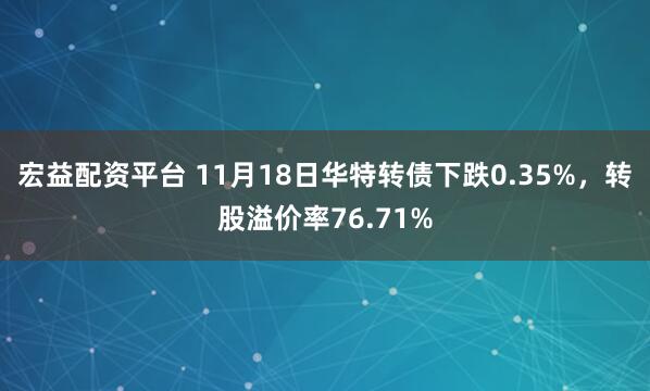 宏益配资平台 11月18日华特转债下跌0.35%，转股溢价率76.71%