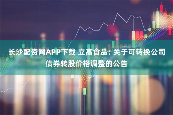 长沙配资网APP下载 立高食品: 关于可转换公司债券转股价格调整的公告