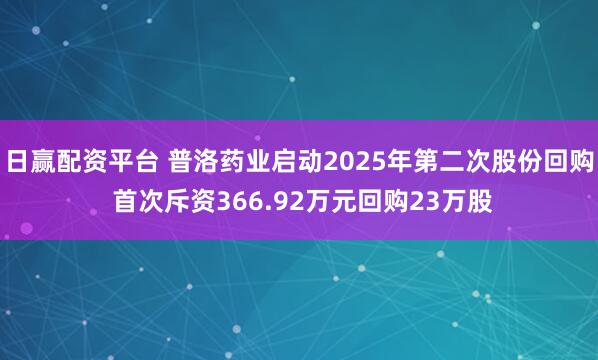 日赢配资平台 普洛药业启动2025年第二次股份回购 首次斥资366.92万元回购23万股