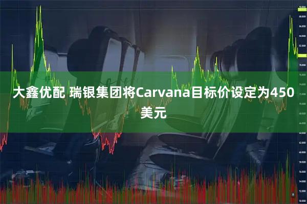 大鑫优配 瑞银集团将Carvana目标价设定为450美元