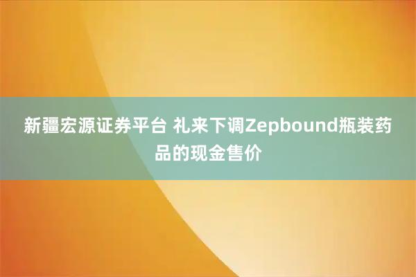 新疆宏源证券平台 礼来下调Zepbound瓶装药品的现金售价