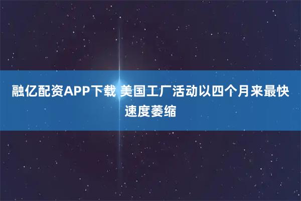融亿配资APP下载 美国工厂活动以四个月来最快速度萎缩