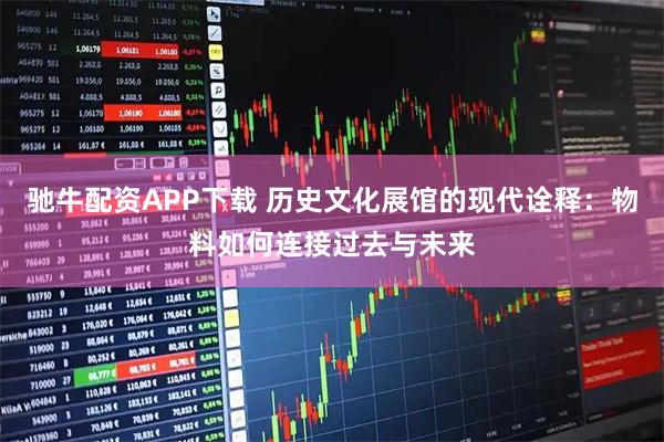 驰牛配资APP下载 历史文化展馆的现代诠释:物料如何连接过去与未来