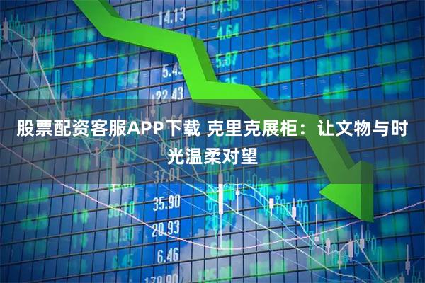 股票配资客服APP下载 克里克展柜：让文物与时光温柔对望