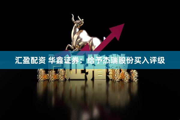 汇盈配资 华鑫证券：给予杰瑞股份买入评级
