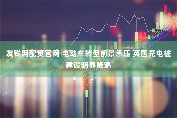 友钱网配资官网 电动车转型前景承压 英国充电桩建设明显降温