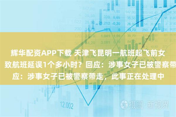辉华配资APP下载 天津飞昆明一航班起飞前女子大喊“抓我抓我”，致航班延误1个多小时？回应：涉事女子已被警察带走，此事正在处理中