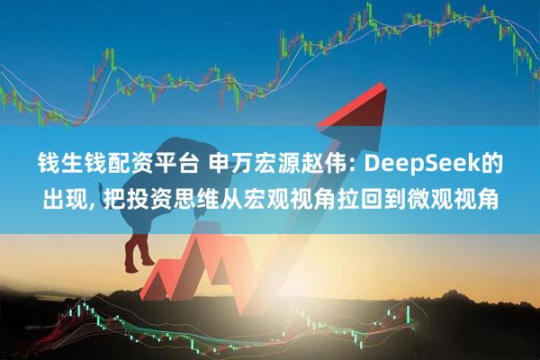 钱生钱配资平台 申万宏源赵伟: DeepSeek的出现, 把投资思维从宏观视角拉回到微观视角