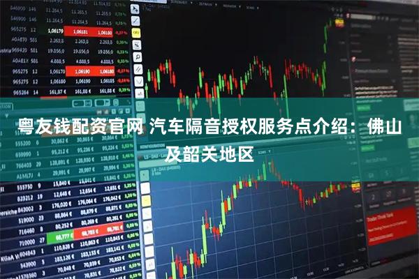 粤友钱配资官网 汽车隔音授权服务点介绍：佛山及韶关地区