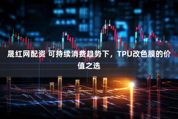 晟红网配资 可持续消费趋势下，TPU改色膜的价值之选