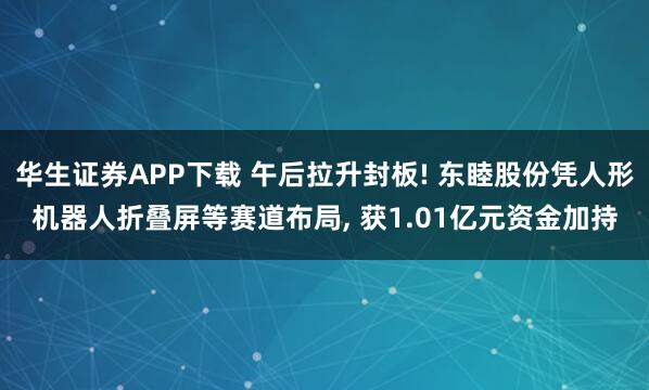 华生证券APP下载 午后拉升封板! 东睦股份凭人形机器人折叠屏等赛道布局, 获1.01亿元资金加持