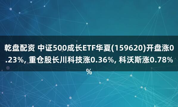 乾盘配资 中证500成长ETF华夏(159620)开盘涨0.23%, 重仓股长川科技涨0.36%, 科沃斯涨0.78%