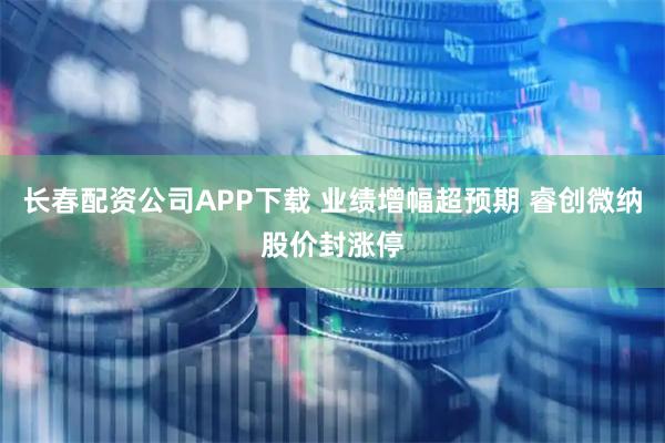 长春配资公司APP下载 业绩增幅超预期 睿创微纳股价封涨停