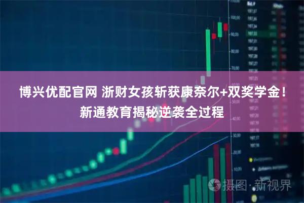 博兴优配官网 浙财女孩斩获康奈尔+双奖学金！新通教育揭秘逆袭全过程