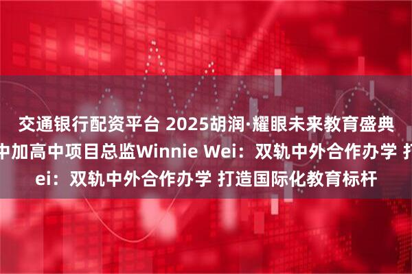 交通银行配资平台 2025胡润·耀眼未来教育盛典丨成都外国语学校中加高中项目总监Winnie Wei：双轨中外合作办学 打造国际化教育标杆