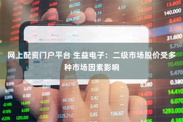 网上配资门户平台 生益电子：二级市场股价受多种市场因素影响