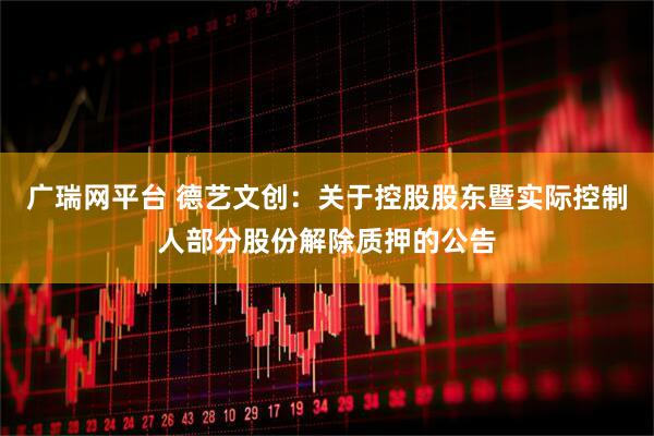 广瑞网平台 德艺文创：关于控股股东暨实际控制人部分股份解除质押的公告
