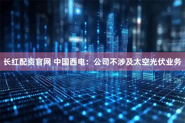 长红配资官网 中国西电：公司不涉及太空光伏业务