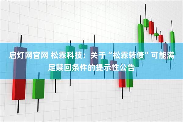启灯网官网 松霖科技：关于“松霖转债”可能满足赎回条件的提示性公告