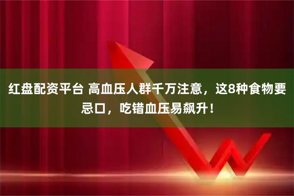 红盘配资平台 高血压人群千万注意，这8种食物要忌口，吃错血压易飙升！