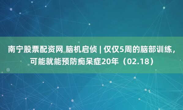 南宁股票配资网 脑机启侦 | 仅仅5周的脑部训练,可能就能预防痴呆症20年(02.18)