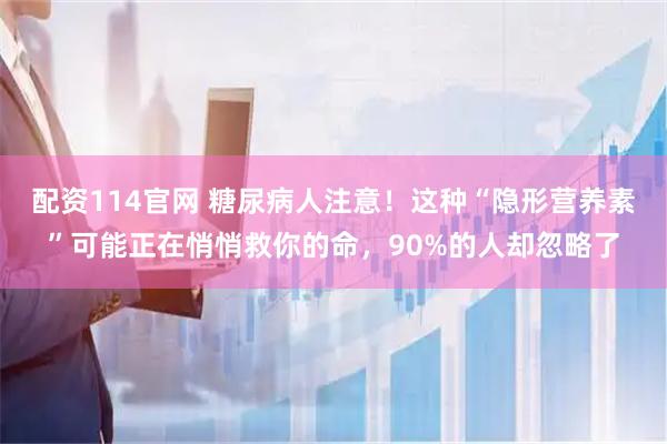配资114官网 糖尿病人注意！这种“隐形营养素”可能正在悄悄救你的命，90%的人却忽略了