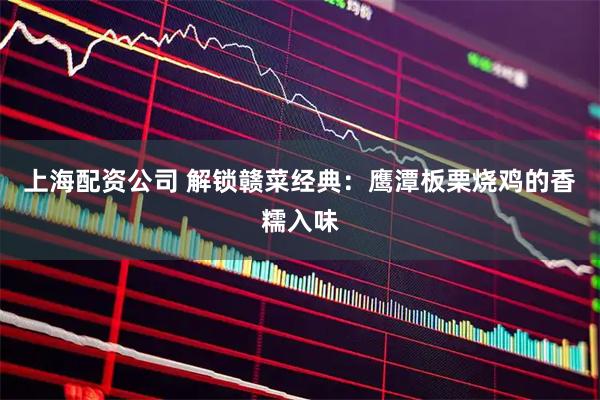 上海配资公司 解锁赣菜经典:鹰潭板栗烧鸡的香糯入味