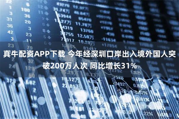 真牛配资APP下载 今年经深圳口岸出入境外国人突破200万人次 同比增长31%