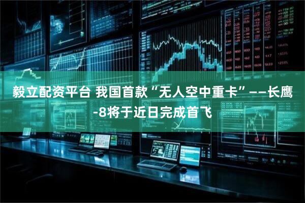 毅立配资平台 我国首款“无人空中重卡”——长鹰-8将于近日完成首飞
