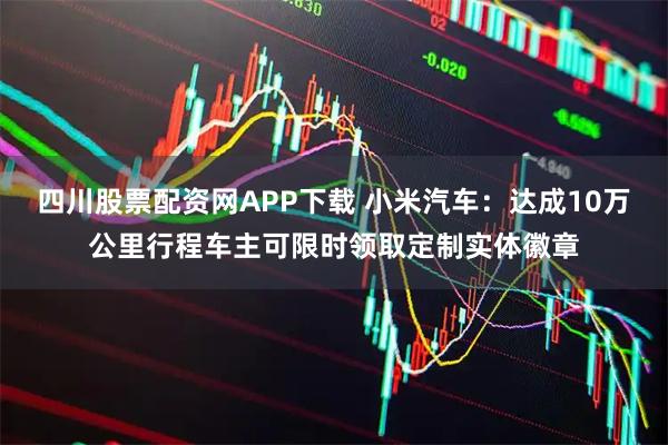 四川股票配资网APP下载 小米汽车：达成10万公里行程车主可限时领取定制实体徽章
