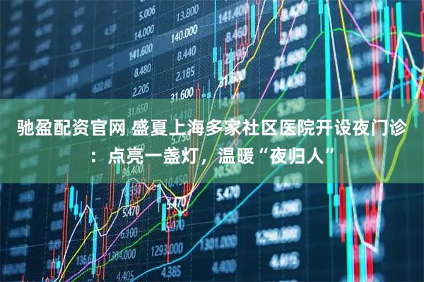 驰盈配资官网 盛夏上海多家社区医院开设夜门诊:点亮一盏灯,温暖“夜归人”