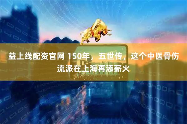 益上线配资官网 150年，五世传，这个中医骨伤流派在上海再添薪火