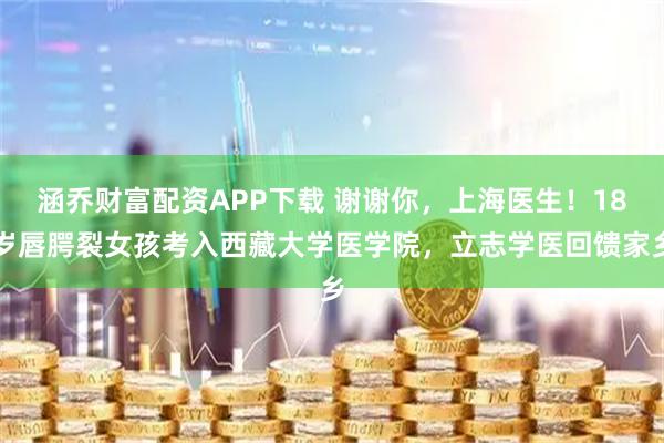 涵乔财富配资APP下载 谢谢你，上海医生！18岁唇腭裂女孩考入西藏大学医学院，立志学医回馈家乡