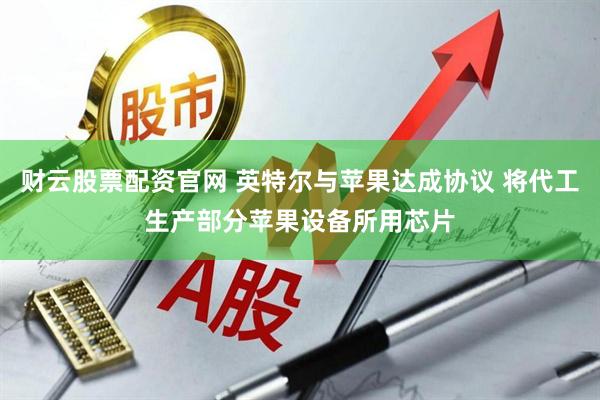 财云股票配资官网 英特尔与苹果达成协议 将代工生产部分苹果设备所用芯片