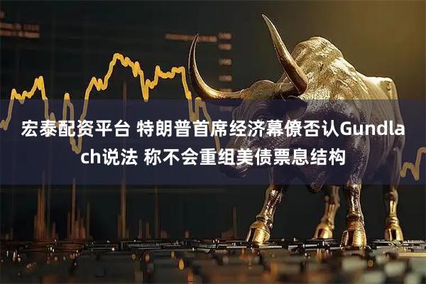 宏泰配资平台 特朗普首席经济幕僚否认Gundlach说法 称不会重组美债票息结构