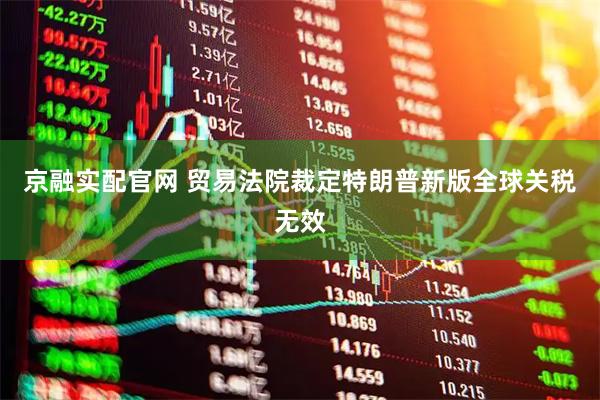 京融实配官网 贸易法院裁定特朗普新版全球关税无效
