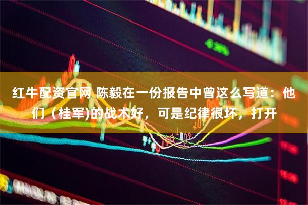红牛配资官网 陈毅在一份报告中曾这么写道：他们（桂军)的战术好，可是纪律很坏，打开
