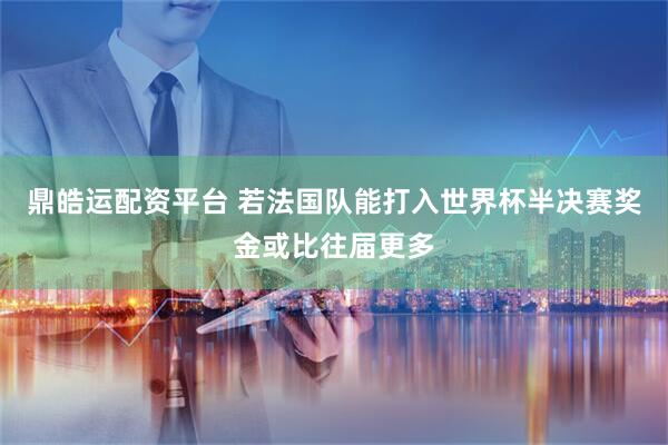 鼎皓运配资平台 若法国队能打入世界杯半决赛奖金或比往届更多