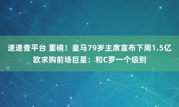 速速查平台 重磅！皇马79岁主席宣布下周1.5亿欧求购前场巨星：和C罗一个级别