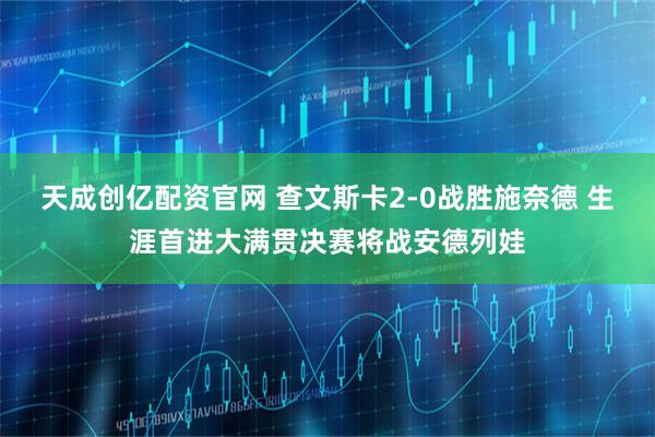 天成创亿配资官网 查文斯卡2-0战胜施奈德 生涯首进大满贯决赛将战安德列娃