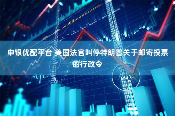 申银优配平台 美国法官叫停特朗普关于邮寄投票的行政令